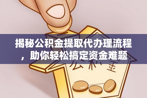 潢川揭秘公积金提取代办理流程，助你轻松搞定资金难题