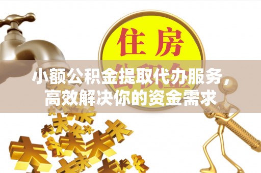 潢川小额公积金提取代办服务，高效解决你的资金需求