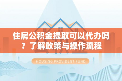 潢川住房公积金提取可以代办吗？了解政策与操作流程