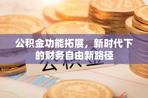 潢川公积金功能拓展，新时代下的财务自由新路径