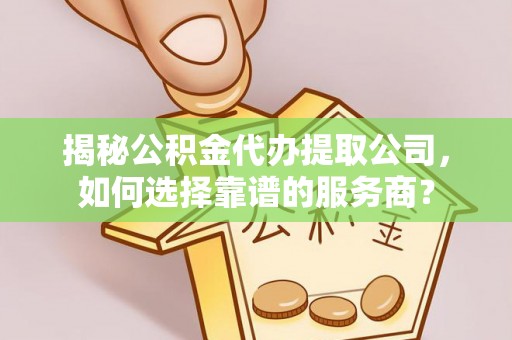 潢川揭秘公积金代办提取公司，如何选择靠谱的服务商？