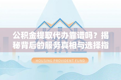 潢川公积金提取代办靠谱吗？揭秘背后的服务真相与选择指南