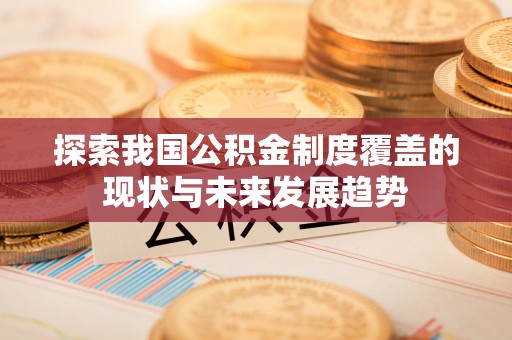 潢川探索我国公积金制度覆盖的现状与未来发展趋势