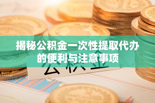 潢川揭秘公积金一次性提取代办的便利与注意事项