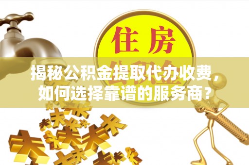 潢川揭秘公积金提取代办收费，如何选择靠谱的服务商？