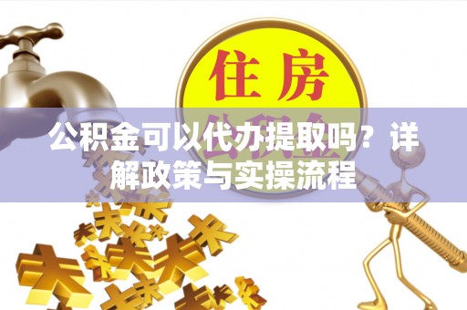 潢川公积金可以代办提取吗？详解政策与实操流程