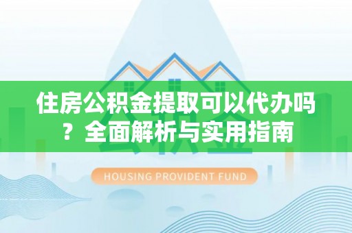 潢川住房公积金提取可以代办吗？全面解析与实用指南