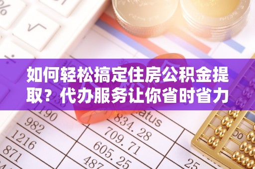 潢川如何轻松搞定住房公积金提取？代办服务让你省时省力