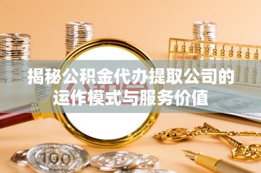 潢川揭秘公积金代办提取公司的运作模式与服务价值