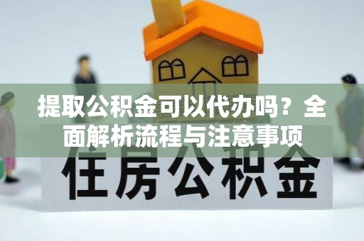 潢川提取公积金可以代办吗？全面解析流程与注意事项