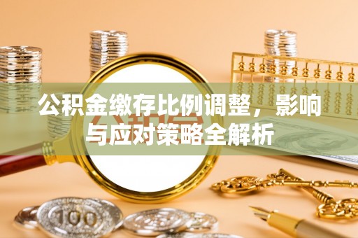 潢川公积金缴存比例调整，影响与应对策略全解析