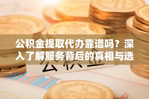 潢川公积金提取代办靠谱吗？深入了解服务背后的真相与选择指南