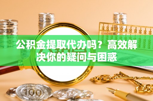 潢川公积金提取代办吗？高效解决你的疑问与困惑