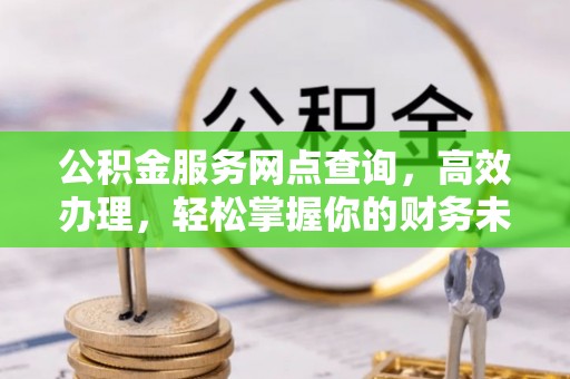 潢川公积金服务网点查询，高效办理，轻松掌握你的财务未来