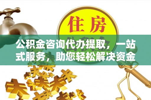 潢川公积金咨询代办提取，一站式服务，助您轻松解决资金难题
