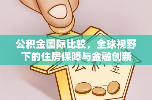 潢川公积金国际比较，全球视野下的住房保障与金融创新