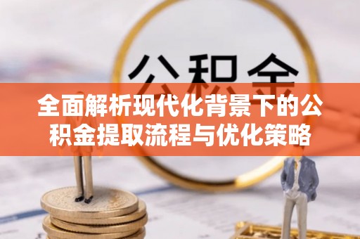 潢川全面解析现代化背景下的公积金提取流程与优化策略
