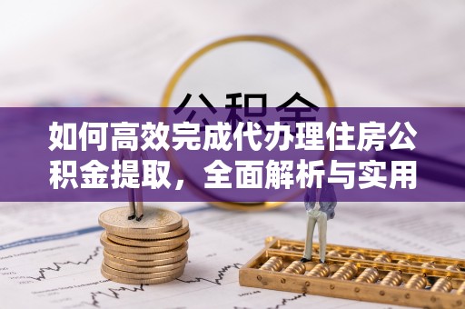 潢川如何高效完成代办理住房公积金提取，全面解析与实用技巧