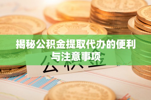 潢川揭秘公积金提取代办的便利与注意事项