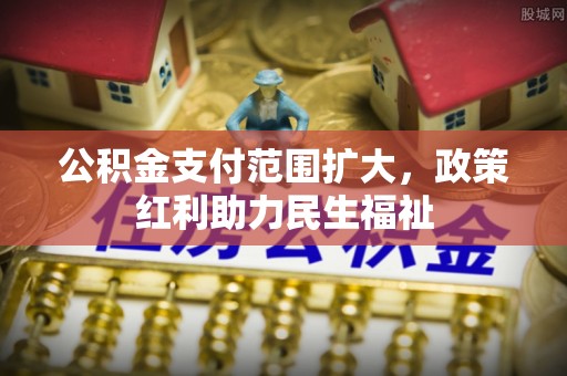 潢川公积金支付范围扩大，政策红利助力民生福祉