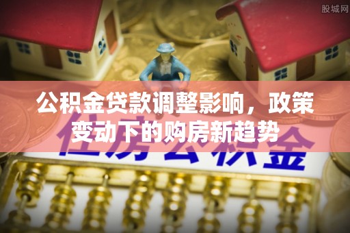 潢川公积金贷款调整影响，政策变动下的购房新趋势