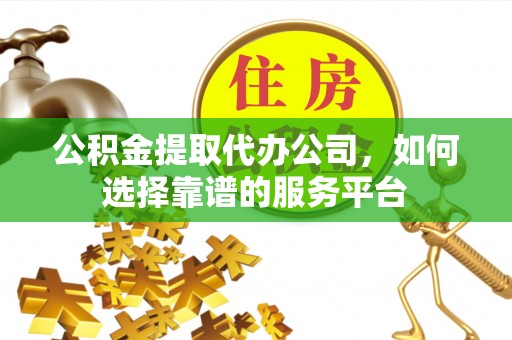 潢川公积金提取代办公司，如何选择靠谱的服务平台