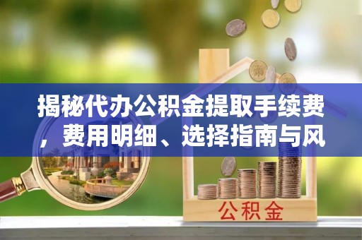 潢川揭秘代办公积金提取手续费，费用明细、选择指南与风险防范