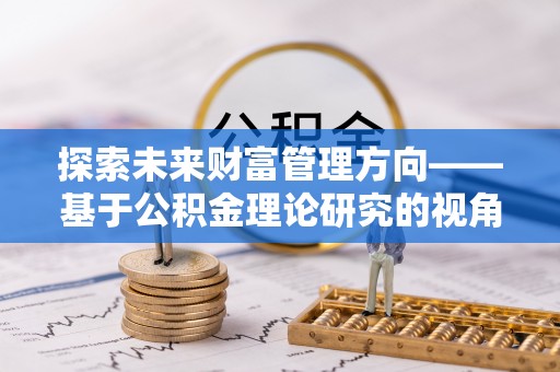潢川探索未来财富管理方向——基于公积金理论研究的视角