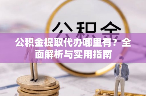 潢川公积金提取代办哪里有？全面解析与实用指南