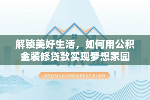 潢川解锁美好生活，如何用公积金装修贷款实现梦想家园