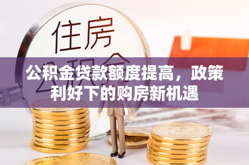 潢川公积金贷款额度提高，政策利好下的购房新机遇