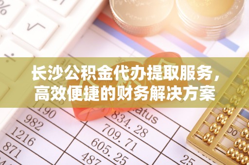 潢川长沙公积金代办提取服务，高效便捷的财务解决方案