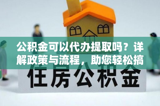 潢川公积金可以代办提取吗？详解政策与流程，助您轻松搞定！