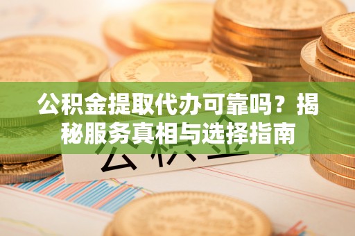 潢川公积金提取代办可靠吗？揭秘服务真相与选择指南
