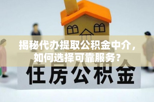 潢川揭秘代办提取公积金中介，如何选择可靠服务？