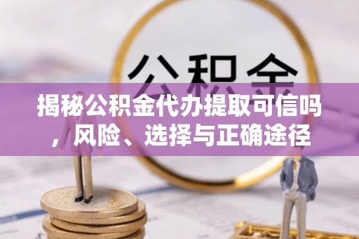 潢川揭秘公积金代办提取可信吗，风险、选择与正确途径