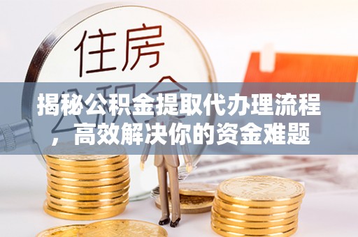 潢川揭秘公积金提取代办理流程，高效解决你的资金难题