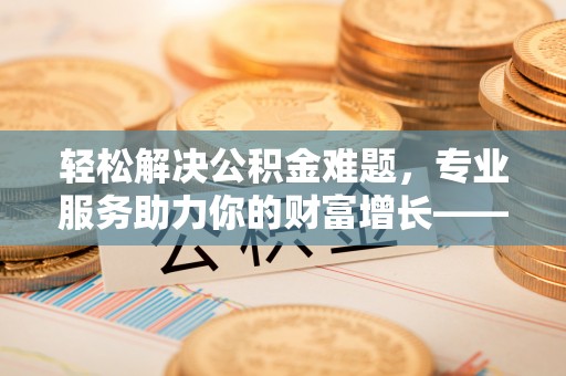 潢川轻松解决公积金难题，专业服务助力你的财富增长——代办公积金提取