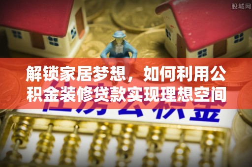 潢川解锁家居梦想，如何利用公积金装修贷款实现理想空间