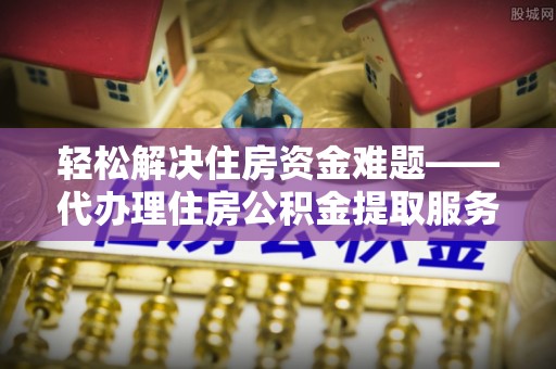 潢川轻松解决住房资金难题——代办理住房公积金提取服务详解