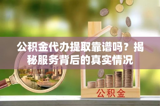 潢川公积金代办提取靠谱吗？揭秘服务背后的真实情况