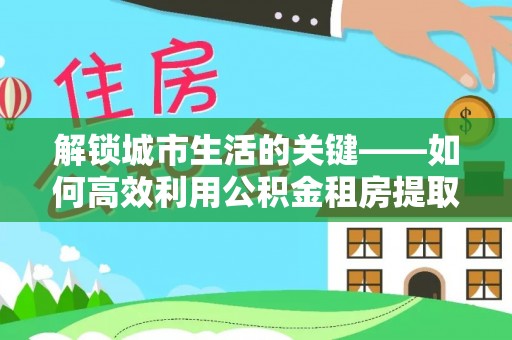 潢川解锁城市生活的关键——如何高效利用公积金租房提取实现居住自由