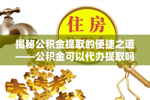 潢川揭秘公积金提取的便捷之道——公积金可以代办提取吗？