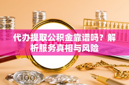 潢川代办提取公积金靠谱吗？解析服务真相与风险