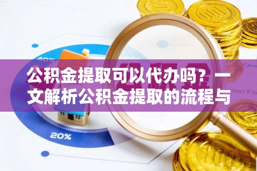 潢川公积金提取可以代办吗？一文解析公积金提取的流程与注意事项