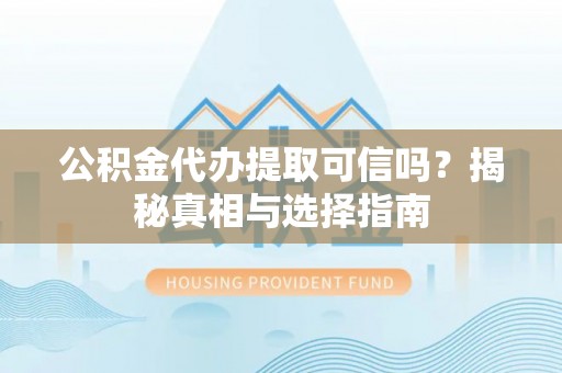 潢川公积金代办提取可信吗？揭秘真相与选择指南