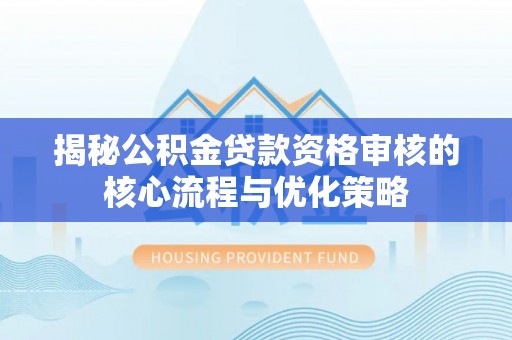 潢川揭秘公积金贷款资格审核的核心流程与优化策略