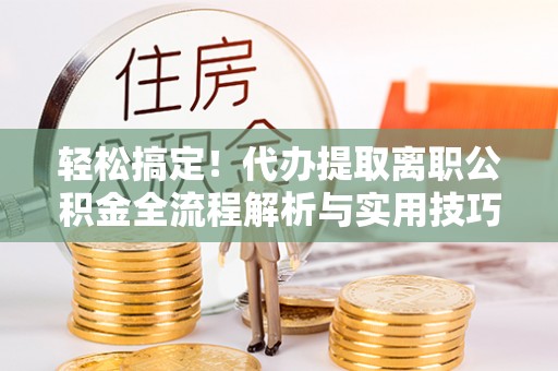 潢川轻松搞定！代办提取离职公积金全流程解析与实用技巧