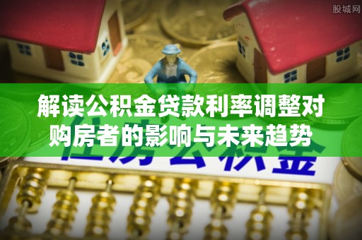 潢川解读公积金贷款利率调整对购房者的影响与未来趋势