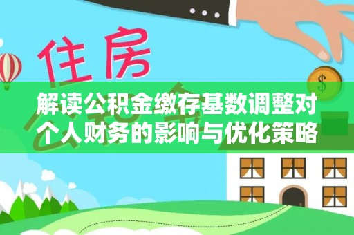 潢川解读公积金缴存基数调整对个人财务的影响与优化策略